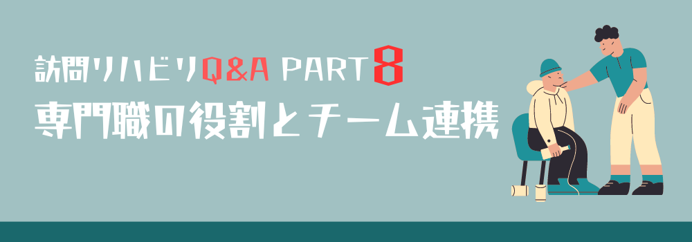 【訪問リハビリQ＆A】PART8 リハビリ専門職の役割とチーム連携