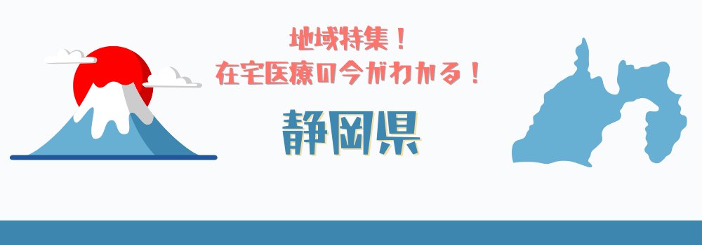 地域特集！在宅医療の今がわかる！静岡県